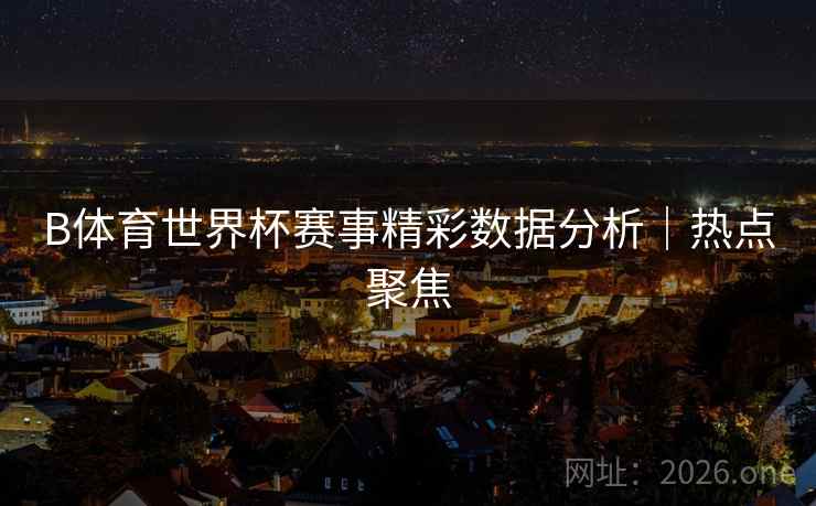 B体育世界杯赛事精彩数据分析|热点聚焦