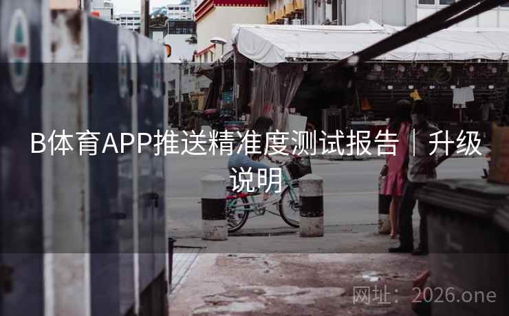 B体育APP推送精准度测试报告|升级说明