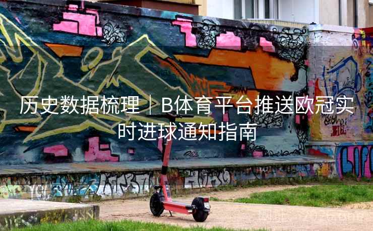 历史数据梳理|B体育平台推送欧冠实时进球通知指南