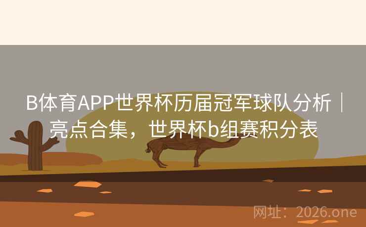 B体育APP世界杯历届冠军球队分析|亮点合集,世界杯b组赛积分表