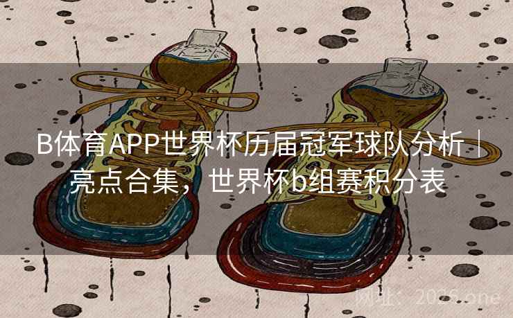 B体育APP世界杯历届冠军球队分析｜亮点合集，世界杯b组赛积分表