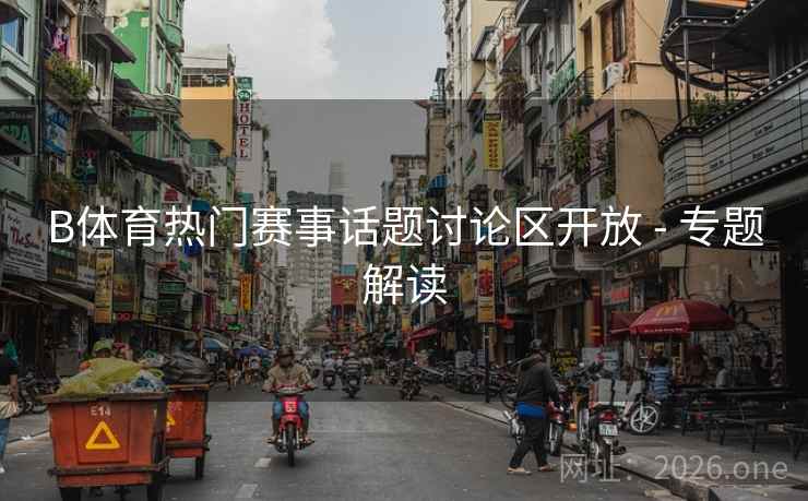 B体育热门赛事话题讨论区开放 - 专题解读