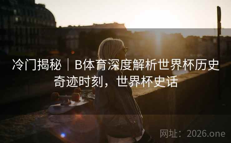 冷门揭秘|B体育深度解析世界杯历史奇迹时刻,世界杯史话