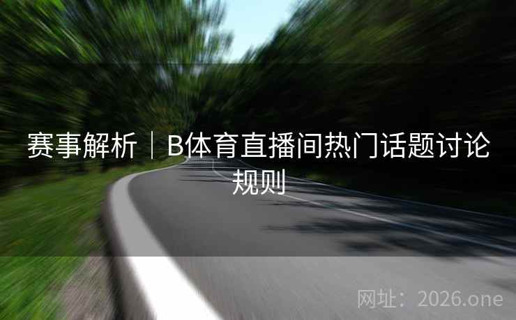 赛事解析|B体育直播间热门话题讨论规则