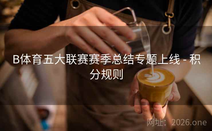 B体育五大联赛赛季总结专题上线 - 积分规则