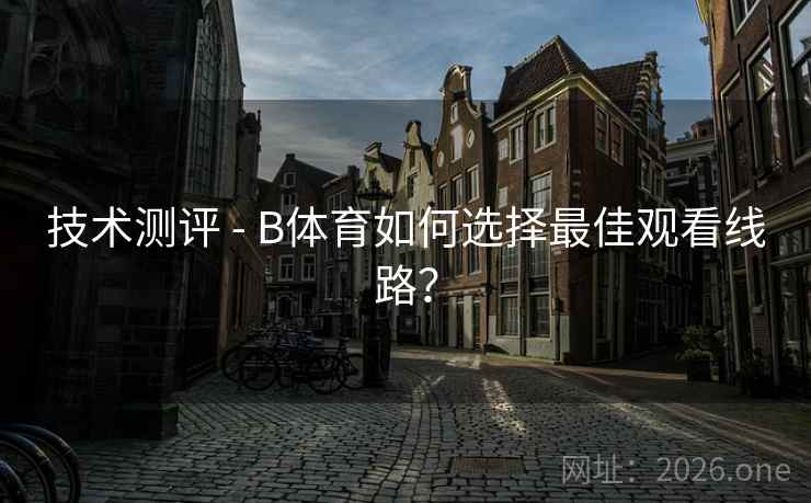 技术测评 - B体育如何选择最佳观看线路?