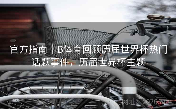官方指南|B体育回顾历届世界杯热门话题事件,历届世界杯主题