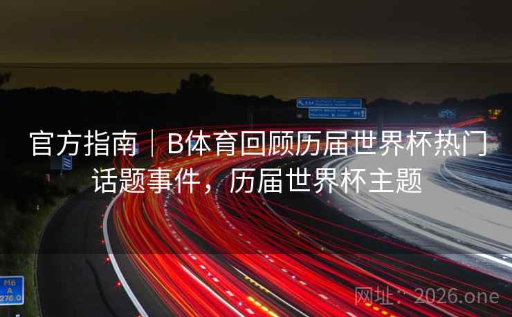 官方指南|B体育回顾历届世界杯热门话题事件,历届世界杯主题