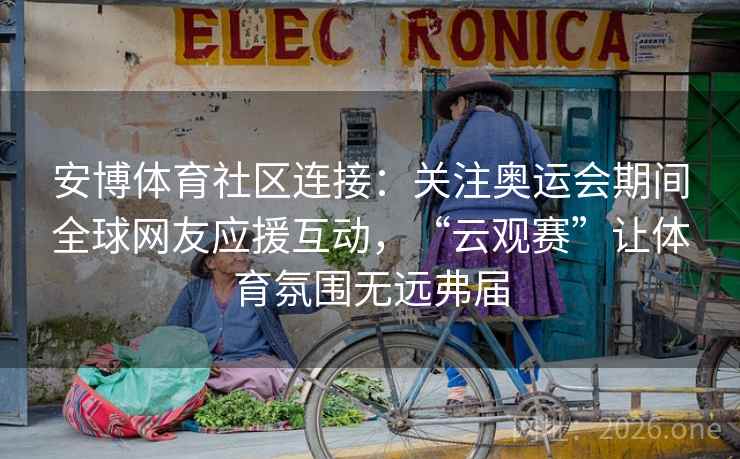 安博体育社区连接:关注奥运会期间全球网友应援互动,“云观赛”让体育氛围无远弗届