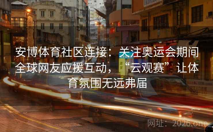 安博体育社区连接：关注奥运会期间全球网友应援互动，“云观赛”让体育氛围无远弗届