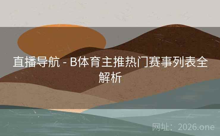直播导航 - B体育主推热门赛事列表全解析