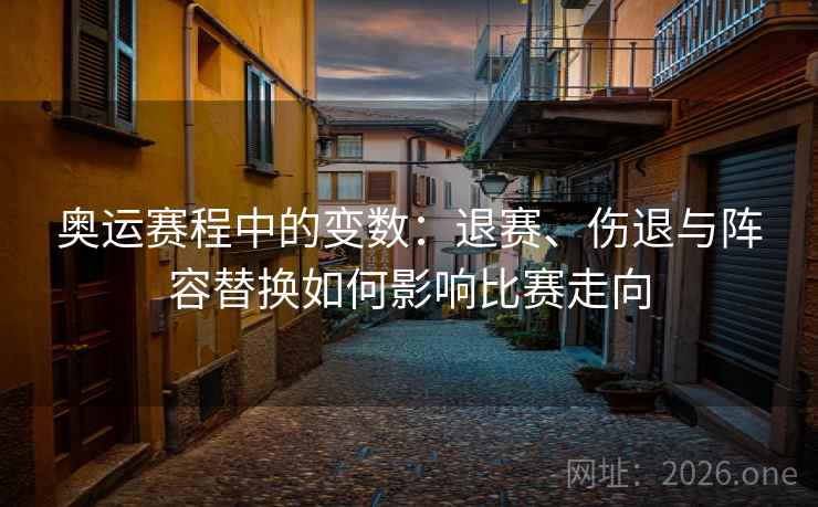 奥运赛程中的变数:退赛、伤退与阵容替换如何影响比赛走向