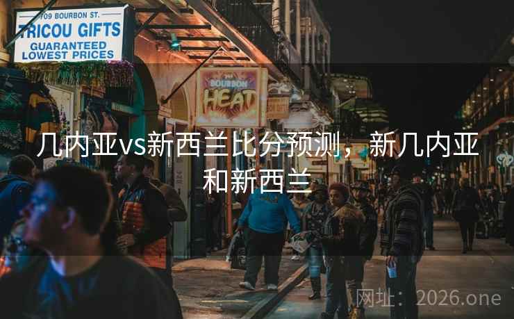 几内亚vs新西兰比分预测,新几内亚和新西兰