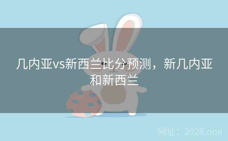 几内亚vs新西兰比分预测,新几内亚和新西兰