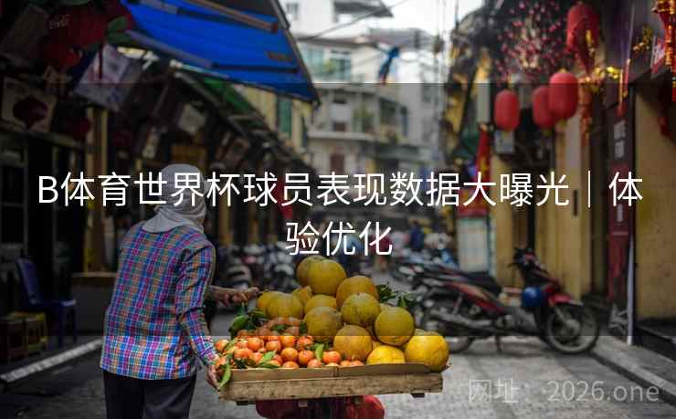 B体育世界杯球员表现数据大曝光|体验优化