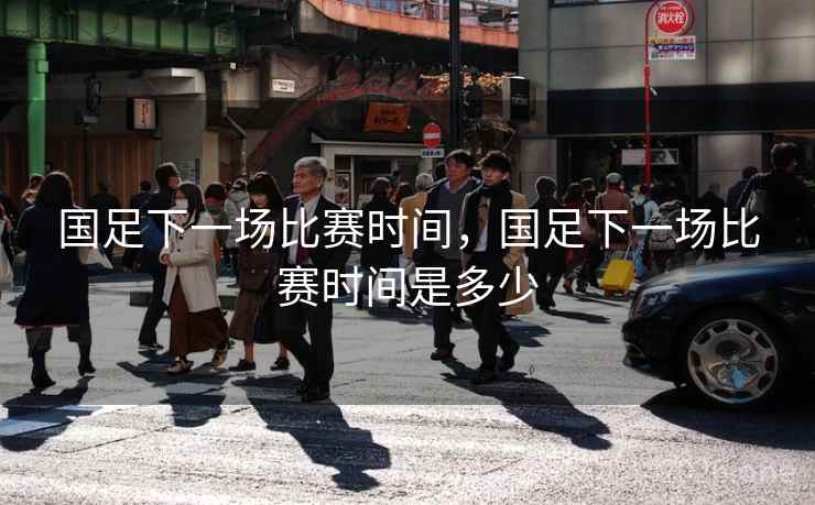 国足下一场比赛时间,国足下一场比赛时间是多少
