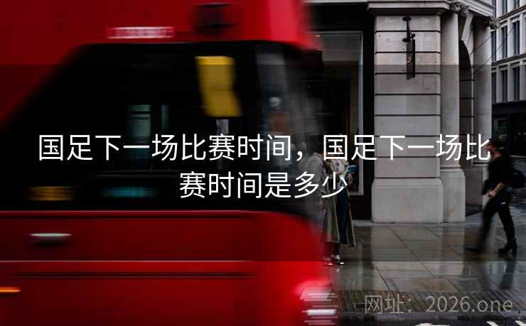 国足下一场比赛时间,国足下一场比赛时间是多少