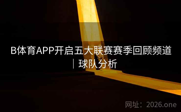 B体育APP开启五大联赛赛季回顾频道｜球队分析