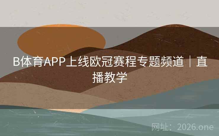 B体育APP上线欧冠赛程专题频道｜直播教学