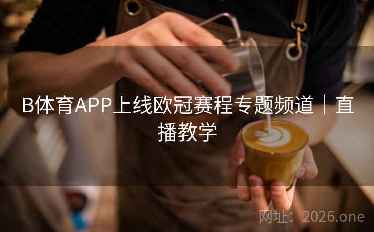 B体育APP上线欧冠赛程专题频道|直播教学