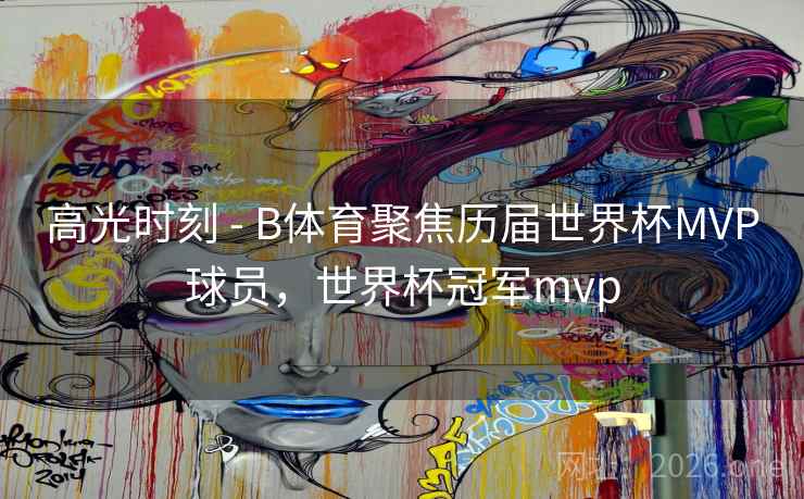 高光时刻 - B体育聚焦历届世界杯MVP球员,世界杯冠军mvp