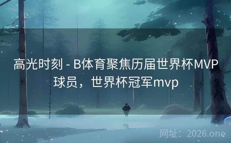 高光时刻 - B体育聚焦历届世界杯MVP球员,世界杯冠军mvp