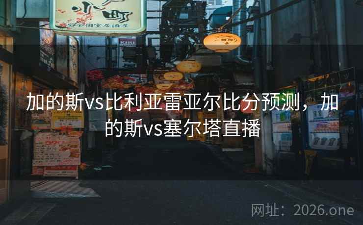 加的斯vs比利亚雷亚尔比分预测,加的斯vs塞尔塔直播