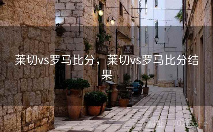 莱切vs罗马比分,莱切vs罗马比分结果