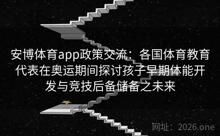安博体育app政策交流:各国体育教育代表在奥运期间探讨孩子早期体能开发与竞技后备储备之未来