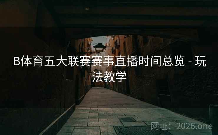 B体育五大联赛赛事直播时间总览 - 玩法教学