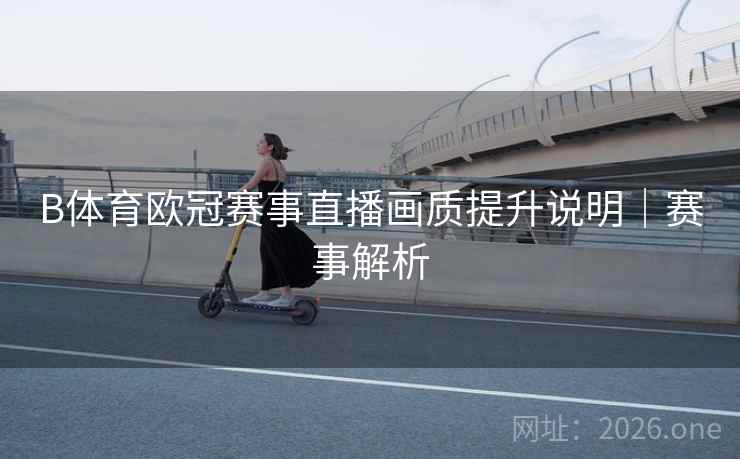 B体育欧冠赛事直播画质提升说明|赛事解析