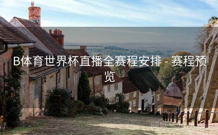 B体育世界杯直播全赛程安排 - 赛程预览