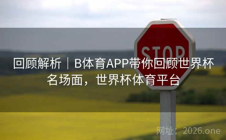 回顾解析|B体育APP带你回顾世界杯名场面,世界杯体育平台
