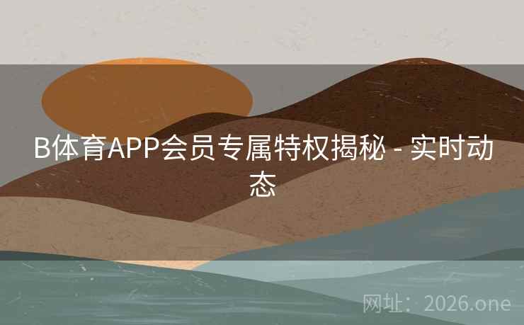 B体育APP会员专属特权揭秘 - 实时动态