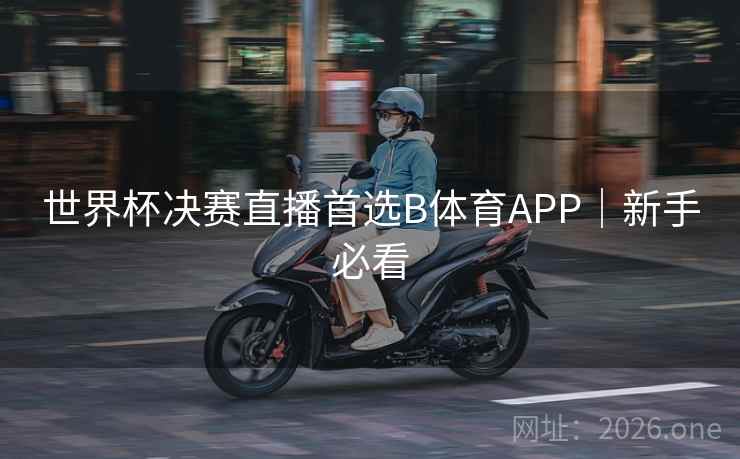世界杯决赛直播首选B体育APP｜新手必看