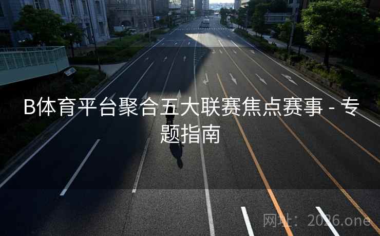 B体育平台聚合五大联赛焦点赛事 - 专题指南