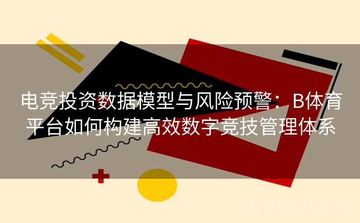 电竞投资数据模型与风险预警：B体育平台如何构建高效数字竞技管理体系
