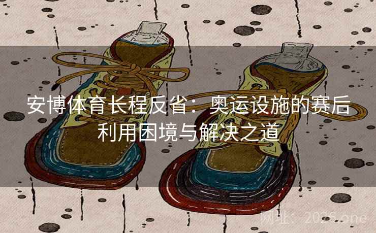 安博体育长程反省：奥运设施的赛后利用困境与解决之道