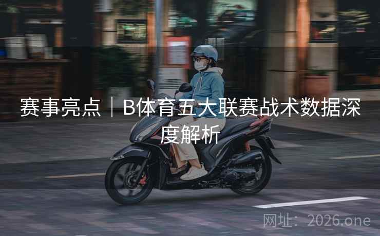 赛事亮点｜B体育五大联赛战术数据深度解析