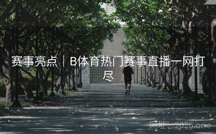 赛事亮点|B体育热门赛事直播一网打尽