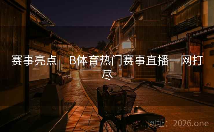 赛事亮点|B体育热门赛事直播一网打尽