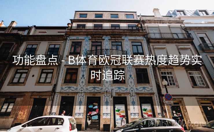 功能盘点 - B体育欧冠联赛热度趋势实时追踪