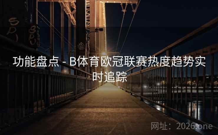 功能盘点 - B体育欧冠联赛热度趋势实时追踪