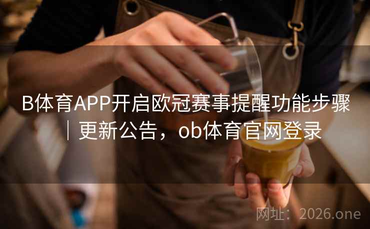 B体育APP开启欧冠赛事提醒功能步骤|更新公告,ob体育官网登录