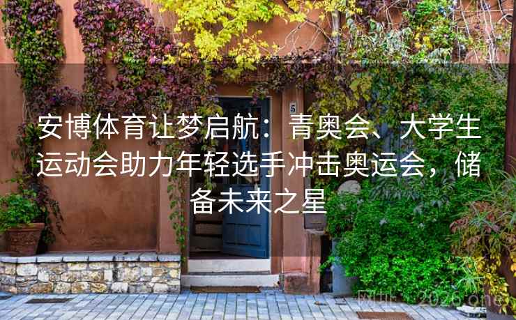 安博体育让梦启航:青奥会、大学生运动会助力年轻选手冲击奥运会,储备未来之星