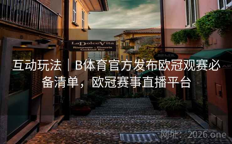 互动玩法|B体育官方发布欧冠观赛必备清单,欧冠赛事直播平台