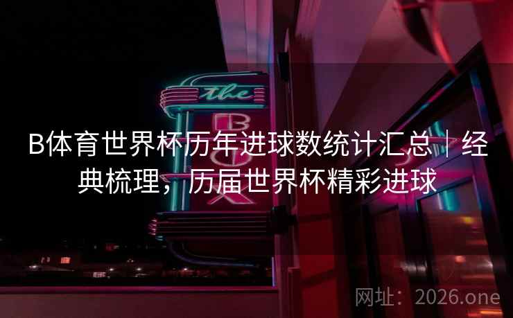 B体育世界杯历年进球数统计汇总|经典梳理,历届世界杯精彩进球