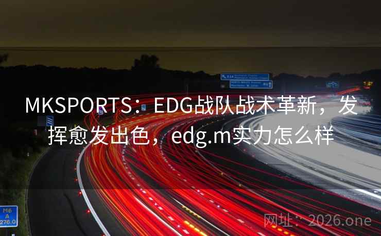 MKSPORTS:EDG战队战术革新,发挥愈发出色,edg.m实力怎么样