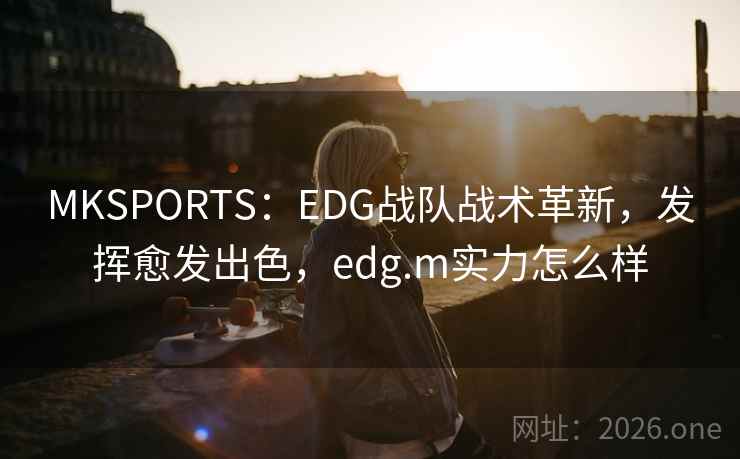 MKSPORTS:EDG战队战术革新,发挥愈发出色,edg.m实力怎么样