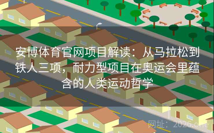安博体育官网项目解读：从马拉松到铁人三项，耐力型项目在奥运会里蕴含的人类运动哲学